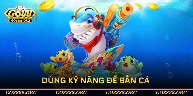 Dùng kỹ năng để chơi bắn cá H5 chơi ngay